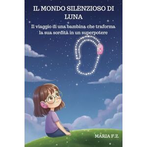 Z., Maria F. IL MONDO SILENZIOSO DI LUNA: Il viaggio di una bambina che traforma la sua sordità in un superpotere Z., Maria F. IL MONDO SILENZIOSO DI LUNA: Il viaggio di una bambina che traforma la sua sordità in un superpotere