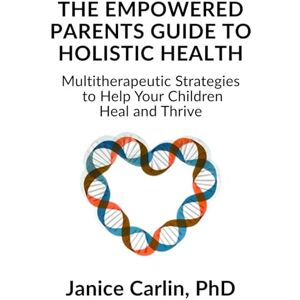 Carlin, Janice The Empowered Parents Guide to Holistic Health: Multitherapeutic Strategies to Help Your Children Heal and Thrive Carlin, Janice The Empowered Parents Guide to Holistic Health: Multitherapeutic Strategies to Help Your Children Heal and Thrive
