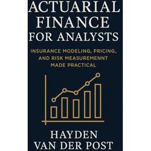 Van Der Post, Hayden Actuarial Finance for Analysts: Insurance Modeling, Pricing, and Risk Measurement Made Practical: A Comprehensive Guide Van Der Post, Hayden Actuarial Finance for Analysts: Insurance Modeling, Pricing, and Risk Measurement Made Practical: A Comprehensive Guide