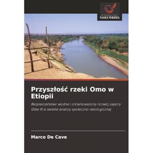 De Cave, Marco Przyszłość rzeki Omo w Etiopii: Bezpieczeństwo wodne i zrównoważony rozwój zapory Gibe III w świetle analizy społeczno-ekologicznej De Cave, Marco Przyszłość rzeki Omo w Etiopii: Bezpieczeństwo wodne i zrównoważony rozwój zapory Gibe III w świetle analizy społeczno-ekologicznej
