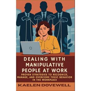Dovewell, Kaelen Dealing with Manipulative People at Work: Proven Strategies to Recognize, Manage, and Overcome Toxic Behavior in the Workplace Dovewell, Kaelen Dealing with Manipulative People at Work: Proven Strategies to Recognize, Manage, and Overcome Toxic Behavior in the Workplace