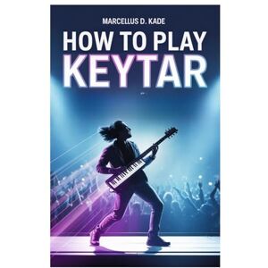 Kade, Marcellus D. How To Play Keytar: A Step-By-Step Method For Beginners To Professionals Master Keytar Techniques, Chords, Solos, Improvisation, And Live Performance Skills Kade, Marcellus D. How To Play Keytar: A Step-By-Step Method For Beginners To Professionals Master Keytar Techniques, Chords, Solos, Improvisation, And Live Performance Skills