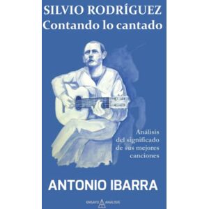Ibarra Santiago, Antonio Silvio Rodríguez. Contando lo cantado: Análisis del significado de sus mejores canciones Ibarra Santiago, Antonio Silvio Rodríguez. Contando lo cantado: Análisis del significado de sus mejores canciones