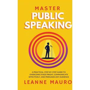 Mauro, Leanne Master Public Speaking: A practical, step-by-step guide to Overcome Stage Fright, Communicate Effectively, and Persuade any Audience. Mauro, Leanne Master Public Speaking: A practical, step-by-step guide to Overcome Stage Fright, Communicate Effectively, and Persuade any Audience.