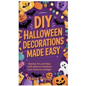 Smith, Diane DIY HALLOWEEN DECORATIONS MADE EASY: Spooky, Fun, and Easy Craft Ideas to Transform Your Home on a Budget Smith, Diane DIY HALLOWEEN DECORATIONS MADE EASY: Spooky, Fun, and Easy Craft Ideas to Transform Your Home on a Budget