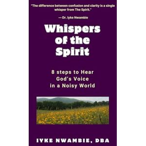 Nwambie DBA, Iyke Whispers of the Spirit: 8 steps to Hear God’s Voice in a Noisy World Nwambie DBA, Iyke Whispers of the Spirit: 8 steps to Hear God’s Voice in a Noisy World
