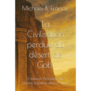 Francis, Michael B. La Civilisation perdue du désert de Gobi: Mémoire et mystère d’un empire effacé (Actualités des grands mystères dans l’Histoire) Francis, Michael B. La Civilisation perdue du désert de Gobi: Mémoire et mystère d’un empire effacé (Actualités des grands mystères dans l’Histoire)