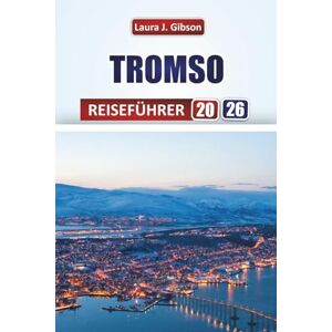 Gibson TROMSO REISEFÜHRER 2026: Entdecken Sie die wichtigsten Attraktionen, lokales Essen, Routen, Viertel und kulturelle Erlebnisse für Erstbesucher und erfahrene Reisende Gibson TROMSO REISEFÜHRER 2026: Entdecken Sie die wichtigsten Attraktionen, lokales Essen, Routen, Viertel und kulturelle Erlebnisse für Erstbesucher und erfahrene Reisende
