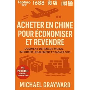 Grayward, Michael Acheter en Chine pour économiser et revendre: Comment dépenser moins, importer légalement et gagner plus Grayward, Michael Acheter en Chine pour économiser et revendre: Comment dépenser moins, importer légalement et gagner plus