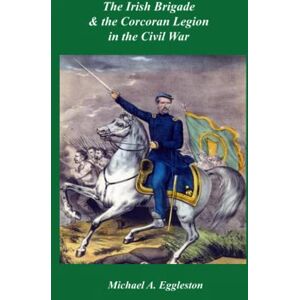 Eggleston, Michael A The Irish Brigade & the Corcoran Legion in the Civil War Eggleston, Michael A The Irish Brigade & the Corcoran Legion in the Civil War