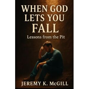 McGill, Jeremy K When God Lets You Fall: Lessons from the Pit McGill, Jeremy K When God Lets You Fall: Lessons from the Pit