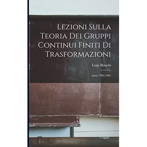 Bianchi, Luigi Lezioni Sulla Teoria Dei Gruppi Continui Finiti Di Trasformazioni: Anno 1902-1903 Bianchi, Luigi Lezioni Sulla Teoria Dei Gruppi Continui Finiti Di Trasformazioni: Anno 1902-1903