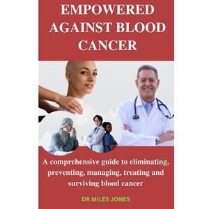 JONES, DR MILES EMPOWERED AGAINST BLOOD CANCER: A comprehensive guide to eliminating, preventing, managing, treating and surviving blood cancer (HEALTH MATTERS) JONES, DR MILES EMPOWERED AGAINST BLOOD CANCER: A comprehensive guide to eliminating, preventing, managing, treating and surviving blood cancer (HEALTH MATTERS)