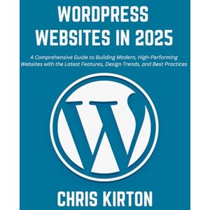 Kirton, Chris WordPress Websites in 2025: A Comprehensive Guide to Building Modern, High-Performing Websites with the Latest Features, Design Trends, and Best Practices Kirton, Chris WordPress Websites in 2025: A Comprehensive Guide to Building Modern, High-Performing Websites with the Latest Features, Design Trends, and Best Practices