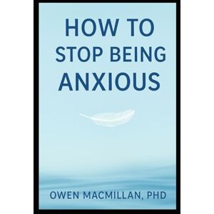 MacMillan, Owen How to Stop Being Anxious: Science-Based Strategies to Stop Anxiety, Overthinking & Worry, Calm Your Mind and Reclaim Confidence MacMillan, Owen How to Stop Being Anxious: Science-Based Strategies to Stop Anxiety, Overthinking & Worry, Calm Your Mind and Reclaim Confidence