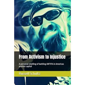 Schultz, Russell From Activism to Injustice: A personal retelling of battling ANTIFA in Americas protest capital Schultz, Russell From Activism to Injustice: A personal retelling of battling ANTIFA in Americas protest capital