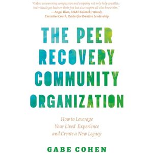 Cohen, Gabe The Peer Recovery Community Organization: How to Leverage Your Lived Experience and Create a New Legacy Cohen, Gabe The Peer Recovery Community Organization: How to Leverage Your Lived Experience and Create a New Legacy