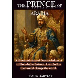 Harvest, James THE PRINCE OF ARABIA: A thousand years of desert wisdom. A trillion-dollar fortune. A revolution that would change the world. Harvest, James THE PRINCE OF ARABIA: A thousand years of desert wisdom. A trillion-dollar fortune. A revolution that would change the world.