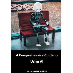Wilkinson, Anthony A Comprehensive Guide to Using AI Wilkinson, Anthony A Comprehensive Guide to Using AI