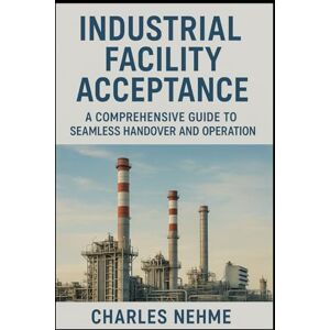 Nehme, Charles Industrial Facility Acceptance: A Comprehensive Guide to Seamless Handover and Operation Nehme, Charles Industrial Facility Acceptance: A Comprehensive Guide to Seamless Handover and Operation