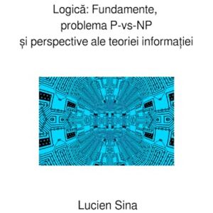 Sina, Lucien Logică: Fundamente, problema P-vs-NP și perspective ale teoriei informației Sina, Lucien Logică: Fundamente, problema P-vs-NP și perspective ale teoriei informației
