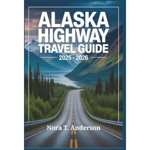 T. Anderson, Nora ALASKA HIGHWAY TRAVEL GUIDE 2025 2026: Embark on an Unforgettable Adventure Through Remote Landscapes and Hidden Wonders T. Anderson, Nora ALASKA HIGHWAY TRAVEL GUIDE 2025 2026: Embark on an Unforgettable Adventure Through Remote Landscapes and Hidden Wonders
