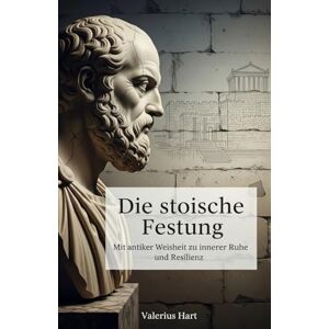 Hart, Valerius Die stoische Festung: Wie Sie mit antiker Weisheit innere Ruhe und unerschütterliche Resilienz im modernen Chaos finden Hart, Valerius Die stoische Festung: Wie Sie mit antiker Weisheit innere Ruhe und unerschütterliche Resilienz im modernen Chaos finden