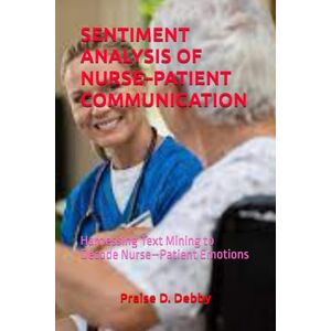 D. Debby, Praise SENTIMENT ANALYSIS OF NURSE–PATIENT COMMUNICATION: Harnessing Text Mining to Decode Nurse–Patient Emotions D. Debby, Praise SENTIMENT ANALYSIS OF NURSE–PATIENT COMMUNICATION: Harnessing Text Mining to Decode Nurse–Patient Emotions