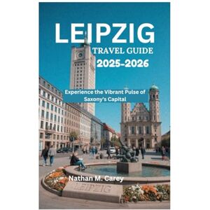 Carey, Nathan M. LEIPZIG TRAVEL GUIDE 2025-2026: Experience the Vibrant Pulse of Saxony's Capital Carey, Nathan M. LEIPZIG TRAVEL GUIDE 2025-2026: Experience the Vibrant Pulse of Saxony's Capital