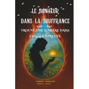 LAROUSSE, ROBERT Le Bonheur dans la Souffrance: Trouve une lumière dans chaque épreuve LAROUSSE, ROBERT Le Bonheur dans la Souffrance: Trouve une lumière dans chaque épreuve