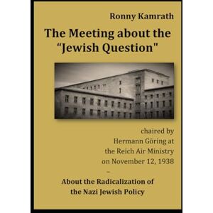 Kamrath, Ronny The Meeting about the "Jewish Question" chaired by Hermann Göring at the Reich Air Ministry on November 12, 1938: About the Radicalization of the Nazi Jewish Policy Kamrath, Ronny The Meeting about the "Jewish Question" chaired by Hermann Göring at the Reich Air Ministry on November 12, 1938: About the Radicalization of the Nazi Jewish Policy