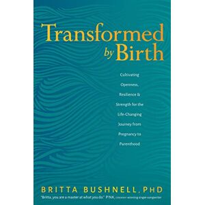 Bushnell, Britta Transformed by Birth: Cultivating Openness, Resilience, and Strength for the Life-Changing Journey from Pregnancy to Parenthood Bushnell, Britta Transformed by Birth: Cultivating Openness, Resilience, and Strength for the Life-Changing Journey from Pregnancy to Parenthood