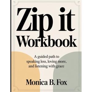 B. Fox, Monica Zip It Workbook: A Guided Path to Speaking Less, Loving More, and Listening with Grace B. Fox, Monica Zip It Workbook: A Guided Path to Speaking Less, Loving More, and Listening with Grace