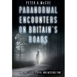 McCue, Peter A. Paranormal Encounters on Britain's Roads: Phantom Figures, UFOs and Missing Time McCue, Peter A. Paranormal Encounters on Britain's Roads: Phantom Figures, UFOs and Missing Time