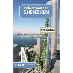 D. Betts, Rita GUÍA DE VIAJES DE SHENZHEN 2025-2026: Descubra el próspero paisaje urbano, los sabores locales y las escapadas escénicas de una metrópolis moderna D. Betts, Rita GUÍA DE VIAJES DE SHENZHEN 2025-2026: Descubra el próspero paisaje urbano, los sabores locales y las escapadas escénicas de una metrópolis moderna