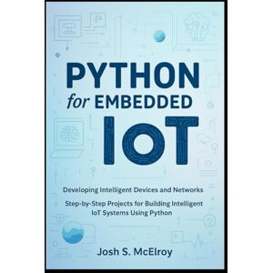 S. McElroy, Josh Python for Embedded IoT: Developing Intelligent Devices and Networks: Step-by-Step Projects for Building Intelligent IoT Systems Using Python S. McElroy, Josh Python for Embedded IoT: Developing Intelligent Devices and Networks: Step-by-Step Projects for Building Intelligent IoT Systems Using Python