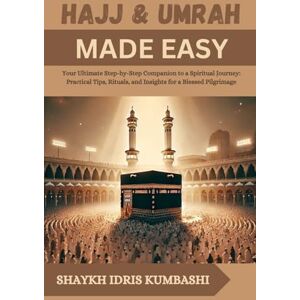 KUMBASHI, SHAYKH IDRIS HAJJ & UMRAH MADE EASY: Your Ultimate Step-by-Step Companion to a Spiritual Journey: Practical Tips, Rituals, and Insights for a Blessed Pilgrimage KUMBASHI, SHAYKH IDRIS HAJJ & UMRAH MADE EASY: Your Ultimate Step-by-Step Companion to a Spiritual Journey: Practical Tips, Rituals, and Insights for a Blessed Pilgrimage