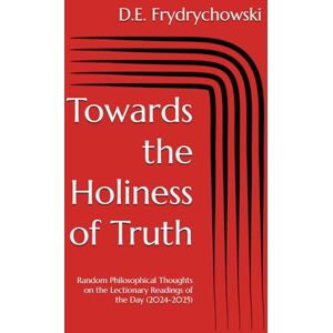Frydrychowski, D.E. Towards the Holiness of Truth: Random Philosophical Thoughts on the Lectionary Readings of the Day (2024-2025) Frydrychowski, D.E. Towards the Holiness of Truth: Random Philosophical Thoughts on the Lectionary Readings of the Day (2024-2025)