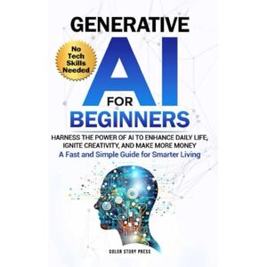 Press, Color Story Generative AI for Beginners: Harness the Power of AI to Enhance Daily Life, Ignite Creativity, and Make More Money —A Fast and Simple Guide for Smarter Living Press, Color Story Generative AI for Beginners: Harness the Power of AI to Enhance Daily Life, Ignite Creativity, and Make More Money —A Fast and Simple Guide for Smarter Living