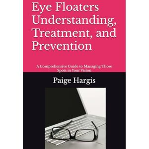 Hargis, Paige Eye Floaters Understanding, Treatment, and Prevention: A Comprehensive Guide to Managing Those Spots in Your Vision Hargis, Paige Eye Floaters Understanding, Treatment, and Prevention: A Comprehensive Guide to Managing Those Spots in Your Vision