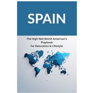 and Borders, Wealth SPAIN The High-Net-Worth American's Playbook for Relocation & Lifestyle: Navigating Visas, Taxes, Wealth Management, Real Estate, and Quality of Life for a Seamless Move (Retiring Overseas) and Borders, Wealth SPAIN The High-Net-Worth American's Playbook for Relocation & Lifestyle: Navigating Visas, Taxes, Wealth Management, Real Estate, and Quality of Life for a Seamless Move (Retiring Overseas)