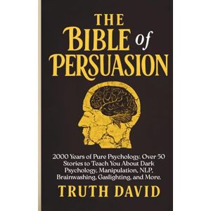 David, Truth The Bible of Persuasion: 2000 Years of Pure Psychology. Over 50 Stories to Teach You About Dark Psychology, Manipulation, NLP, Brainwashing, Gaslighting, and More. David, Truth The Bible of Persuasion: 2000 Years of Pure Psychology. Over 50 Stories to Teach You About Dark Psychology, Manipulation, NLP, Brainwashing, Gaslighting, and More.