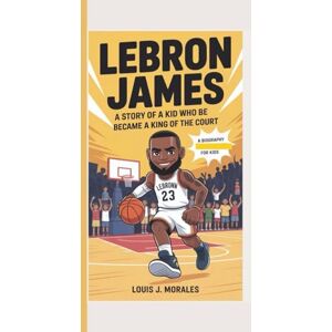 J. Morales, Louis LeBron James: A Story Of A Kid Who Became A King Of The Court (A Biography For Kids) J. Morales, Louis LeBron James: A Story Of A Kid Who Became A King Of The Court (A Biography For Kids)