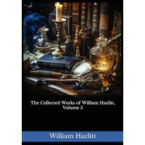 Hazlitt, William The Collected Works of William Hazlitt, Volume 5: The 1902 Literary Essay Collection Classic Hazlitt, William The Collected Works of William Hazlitt, Volume 5: The 1902 Literary Essay Collection Classic