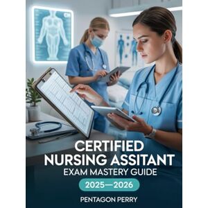 Perry, Pentagon Certified Nursing Assistant Exam Mastery Guide 2025–2026: Clinical Skills, Test Prep, and Real-World Scenarios to Pass CNA Perry, Pentagon Certified Nursing Assistant Exam Mastery Guide 2025–2026: Clinical Skills, Test Prep, and Real-World Scenarios to Pass CNA