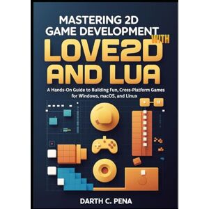 C. Pena, Darth Mastering 2D Game Development with Love2D and Lua: A Hands-On Guide to Building Fun, Cross-Platform Games for Windows, macOS, and Linux C. Pena, Darth Mastering 2D Game Development with Love2D and Lua: A Hands-On Guide to Building Fun, Cross-Platform Games for Windows, macOS, and Linux