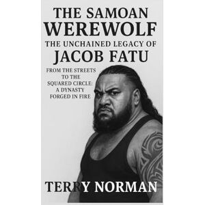 Norman The Samoan Werewolf: The Unchained Legacy of Jacob Fatu: From the Streets to the Squared Circle: A Dynasty Forged in Fire Norman The Samoan Werewolf: The Unchained Legacy of Jacob Fatu: From the Streets to the Squared Circle: A Dynasty Forged in Fire