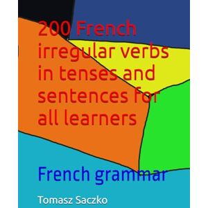 Saczko, Tomasz 200 French irregular verbs in tenses and sentences for all learners: French grammar Saczko, Tomasz 200 French irregular verbs in tenses and sentences for all learners: French grammar