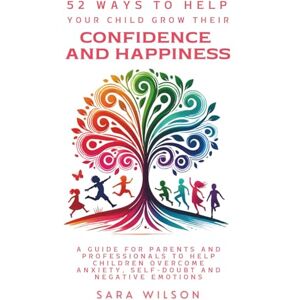 Wilson 52 Ways to Help Your Child Grow Their Confidence and Happiness: A Guide for Parents and Professionals to Help Children to Overcome Anxiety, Self-doubt and Negative Emotions Wilson 52 Ways to Help Your Child Grow Their Confidence and Happiness: A Guide for Parents and Professionals to Help Children to Overcome Anxiety, Self-doubt and Negative Emotions