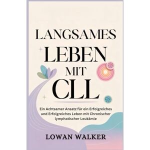 WALKER, LOWAN Langsames Leben mit CLL: Ein achtsamer Ansatz für ein erfolgreiches und erfolgreiches Leben mit chronischer lymphatischer Leukämie WALKER, LOWAN Langsames Leben mit CLL: Ein achtsamer Ansatz für ein erfolgreiches und erfolgreiches Leben mit chronischer lymphatischer Leukämie